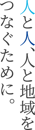 人と人、人と地域をつなぐために。