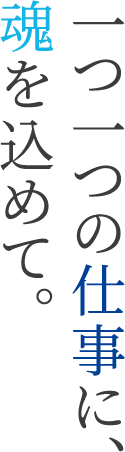 一つ一つの仕事に、魂を込めて。