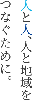 人と人、人と地域をつなぐために。