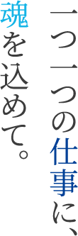 一つ一つの仕事に、魂を込めて。